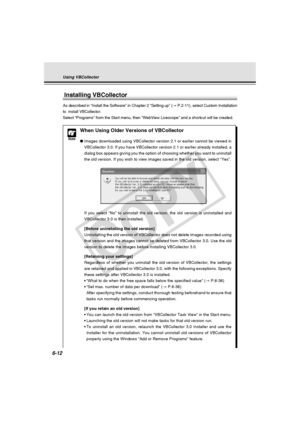 Page 186
6-12
Using VBCollector
Installing VBCollector
As described in “Install the Software” in Chapter 2 “Setting up\
” (→ P.2-11), select Custom Installation
to  install VBCollector.
Select “Programs” from the Start menu, then “WebView Livescope”\
 and a shortcut will be created.
Note
When Using Older Versions of VBCollector
● Images downloaded using VBCollector version 2.1 or earlier cannot be vie\
wed in
VBCollector 3.0. If you have VBCollector version 2.1 or earlier already \
installed, a
dialog box...