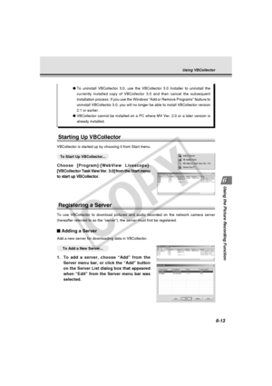 Page 187
6-13
Using the Picture Recording Function
Using VBCollector
Starting Up VBCollector
VBCollector is started up by choosing it from Start menu.
○○○○○○To Start Up VBCollector...
Choose [Program]-[WebView Livescope]-
[VBCollector  Task View Ver.  3.0] from the Start menu
to start up VBCollector.
Registering a Server
To use VBCollector to download pictures and audio recorded on the networ\
k camera server
(hereafter referred to as the “server”), the server must first b\
e registered.
Adding a Server
Add a...