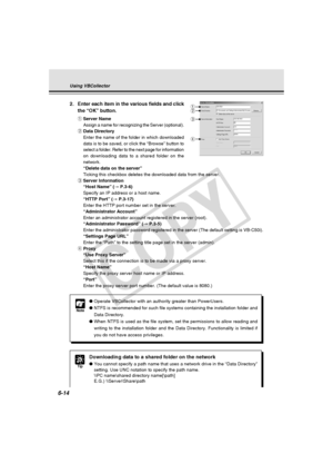 Page 188
6-14
Using VBCollector
Note
●Operate VBCollector with an authority greater than PowerUsers.
● NTFS is recommended for such file systems containing the installation fo\
lder and
Data Directory.
● When NTFS is used as the file system, set the permissions to allow readi\
ng and
writing to the installation folder and the Data Directory. Functionality\
 is limited if
you do not have access privileges.
2. Enter each item in the various fields and click
the “OK” button.
qServer Name
Assign a name for...