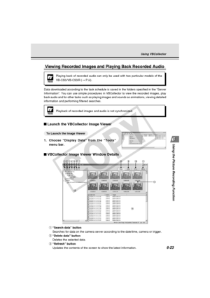 Page 197
6-23
Using the Picture Recording Function
q“Search data” button
Searches for data on the camera server according to the date/time, camer\
a or trigger.
w “Delete data” button
Deletes the selected data.
e “Refresh” button
Updates the contents of the screen to show the latest information.
Viewing Recorded Images and Playing Back Recorded Audio
Launch the VBCollector Image Viewer
○ ○○○○○○   To Launch the Image Viewer
1. Choose “Display Data” from the “Tools”
menu bar.
VBCollector Image Viewer Window...