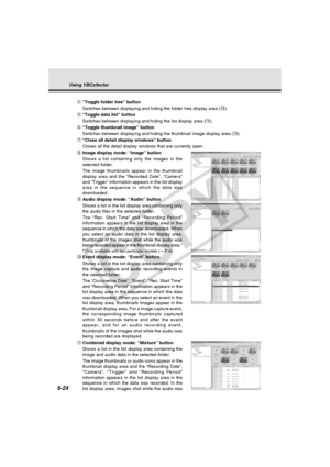 Page 198
6-24
Using VBCollector
r“Toggle folder tree” button
Switches between displaying and hiding the folder tree display area ( !2).
t “Toggle data list” button
Switches between displaying and hiding the list display area ( !4).
y “Toggle thumbnail image” button
Switches between displaying and hiding the thumbnail image display area \
( !3).
u “Close all detail display windows” button
Closes all the detail display windows that are currently open.
i Image display mode: “Image” button
Shows a list containing...