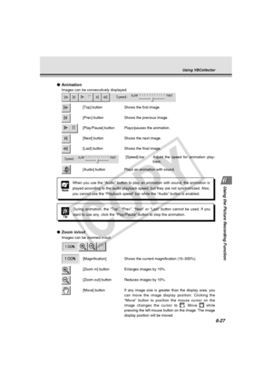 Page 201
6-27
Using the Picture Recording Function
●Zoom in/out
Images can be zoomed in/out.
[Magnification] Shows the current magnification (10~500%).
[Zoom in] button Enlarges images by 10%.
[Zoom out] button Reduces images by 10%.
[Move] button If any image size is greater than the display area, you can move the image display position. Clicking the
“Move” button to position the mouse cursor on the
image changes the cursor to 
. Move  while
pressing the left mouse button on the image. The image
display...