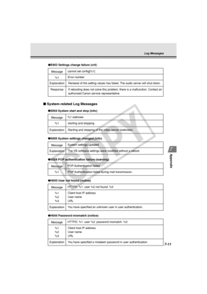 Page 223
7-11
Appendix
Message
Explanation
● S005 System settings changed (info)
System settings updated
The VB software settings were modified without a reboot. 
■  System-related Log Messages
Message
%1
%2
%3
●H043 User not found (notice)
HTTPD: %1: user %2 not found: %3
Client host IP address
User name
URL
Explanation
Y ou have specified an unknown user in user authentication. 
Message
%1
●S004 System start and stop (info)
%1 webview
starting and stopping
Explanation
Starting and stopping of the video server...