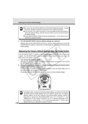 Page 234
7-22
Restoring the Factory Default Settings
Note
●Do not turn the VB-C50i/VB-C50iR power off while the Restoring operation\
. Turning
the power off before completion may prevent it from starting up properly\
.
● If you click the “OK” button at this point, it will not possible t\
o abort the process to
restore the default settings. Click the “Cancel” button if you do \
not wish to restore
the default settings.
● Using “Restore Settings” deletes all saved web page data ( → P.5-8). Back up your
data before...