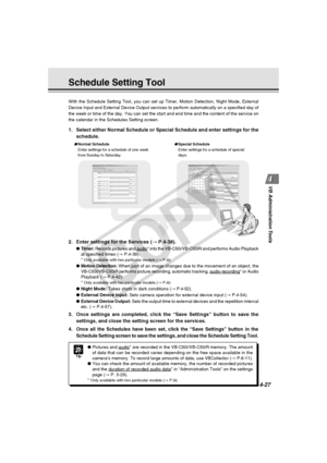 Page 97
4-27
VB Administration Tools
Schedule Setting Tool
With the Schedule Setting Tool, you can set up Timer, Motion Detection, \
Night Mode, External
Device Input and External Device Output services to perform automaticall\
y on a specified day of
the week or time of the day. You can set the start and end time and the \
content of the service on
the calendar in the Schedules Setting screen.
2. Enter settings for the Services ( → P.4-38).
● Timer:  Records pictures and audio* into the VB-C50i/VB-C50iR and...