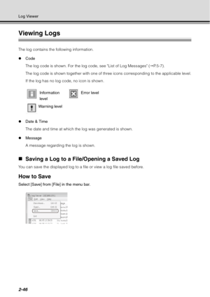 Page 1122-46
Log Viewer
Viewing Logs 
The log contains the following information.
zCode
The log code is shown. For the log code, see List of Log Messages ( P.5-7).
The log code is shown together with one of three icons corresponding to the applicable level.
If the log has no log code, no icon is shown.
z Date & Time
The date and time at which the log was generated is shown.
z Message
A message regarding the log is shown.
„Saving a Log to a File/Opening a Saved Log 
You can save the displayed log to a file or...