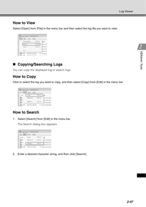Page 1132-47
Log Viewer
VBAdmin Tools
How to View
Select [Open] from [File] in the menu bar and then select the log file you want to view.
„Copying/Searching Logs
You can copy the displayed log or search logs.
How to Copy 
Click to select the log you want to copy, and t hen select [Copy] from [Edit] in the menu bar.
How to Search
1. Select [Search] from [Edit] in the menu bar.
The Search dialog box appears.
2. Enter a desired character string, and then click [Search]. 