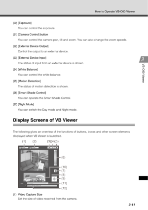 Page 1273-11
How to Operate VB-C60 Viewer
VB-C60 Viewer
(20)[Exposure]
You can control the exposure.
(21)[Camera Control] button
You can control the camera pan, tilt and zoom. You can also change the zoom speeds.
(22)[External Device Output]
Control the output to an external device.
(23)[External Device Input]
The status of input from an external device is shown.
(24)[White Balance]
You can control the white balance.
(25)[Motion Detection]
The status of motion detection is shown.
(26)[Smart Shade Control]
You...