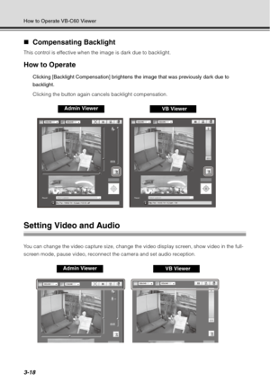 Page 1343-18
How to Operate VB-C60 Viewer
„Compensating Backlight
This control is effective when the image is dark due to backlight.
How to Operate
Clicking [Backlight Compensation] brightens  the image that was previously dark due to 
backlight.
Clicking the button again cancels backlight compensation.
Setting Video and Audio
You can change the video capture size, change the video display screen, show video in the full-
screen mode, pause video, reconnect the camera and set audio reception.
Admin ViewerVB...