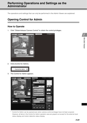 Page 1393-23
VB-C60 Viewer
Performing Operations and Settings as the 
Administrator
The operations and settings that can only be performed in the Admin Viewer are explained.
Opening Control for Admin
How to Operate
1. Click Obtain/release Camera Control to obtain the control privileges.
2. Click [Control for Admin].
3. The Control for Admin appears.
* Control for Admin can be opened even when camera control privileges have not been acquired. However, all items in the Control for Admin operation area are grayed...