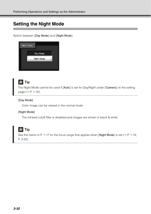 Page 1483-32
Performing Operations and Settings as the Administrator
Setting the Night Mode
Switch between [Day Mode] and [Night Mode ].
[Day Mode] Color image can be viewed in the normal mode.
[Night Mode] The infrared cutoff filter is disabled and images are shown in black & white. 
Tip
The Night Mode cannot be used if [ Auto] is set for Day/Night under [ Camera] on the setting 
page (  P. 1-19).
Tip
See the memo in P. 1-17 for the focus range that applies when [ Night Mode] is set ( P. 1-19, 
P. 3-32). 