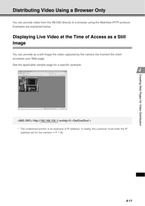 Page 1594-11
Creating Web Pages for Video Distribution
Distributing Video Using a Browser Only
You can provide video from the VB-C60 directly to a browser using the WebView-HTTP protocol. 
Examples are explained below.
Displaying Live Video at the Time of Access as a Still 
Image
You can provide as a still image the video captured by the camera the moment the client 
accesses your Web page.
See the applicable sample page for a specific example.
* The underlined portion is an example of IP address. In reality,...