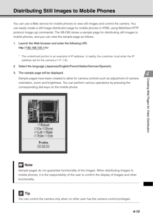 Page 1614-13
Creating Web Pages for Video Distribution
Distributing Still Images to Mobile Phones
You can use a Web service for mobile phones to view still images and control the camera. You 
can easily create a still image distribution page for mobile phones in HTML using WebView-HTTP 
protocol image.cgi commands. The VB-C60 stores a sample page for distributing still images to 
mobile phones, and you can view the sample page as follows.
1. Launch the Web browser and enter the following URI:...