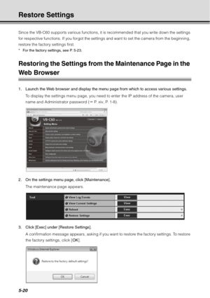 Page 1845-20
Restore Settings
Since the VB-C60 supports various functions, it is recommended that you write down the settings 
for respective functions. If you forgot the settings and want to set the camera from the beginning, 
restore the factory settings first.
* For the factory settings, see P. 5-23.
Restoring the Settings from the Maintenance Page in the 
Web Browser
1. Launch the Web browser and display the menu page from which to access various settings.To display the settings menu page, you need to enter...