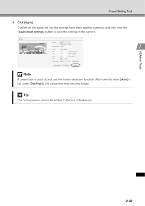 Page 992-33
Preset Setting Tool
VBAdmin Tools
4. Click [Apply].Confirm on the status list that the settings have been applied correctly, and then click the 
[Save preset settings ] button to save the settings in the camera. 
 
Note
If preset tour is used, do not use the motion detection function. Also note that when [ Auto] is 
set under [ Day/Night], the pause time may become longer. 
Tip
The home position cannot be added to the tour schedule list.  