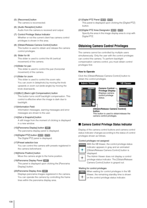 Page 130130
(5) [Reconnect] button
The camera is reconnected. 
(6) [Audio Reception] button
Audio from the camera is received and output. 
(7) Control Privilege Status Indicator
Whether or not the current client has camera control 
privileges is shown in this area.
(8) [Obtain/Release Camera Control] button
This button is used to obtain and release the camera 
control privileges. 
(9)Slider for tilt
This slider is used to control the tilt (vertical 
movement) of the camera. 
(10)Slider for pan
This slider is...
