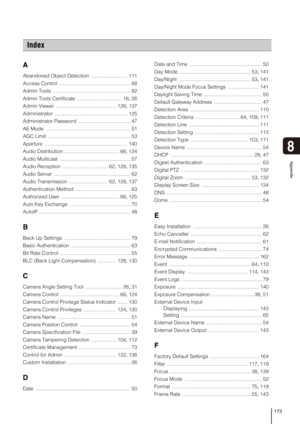 Page 173173
8
Appendix
A
Abandoned Object Detection .......................... 111
Access Control ................................................... 68
Admin Tools ....................................................... 82
Admin Tools Certificate ................................ 16, 26
Admin Viewer ........................................... 128, 137
Administrator .................................................... 125
Administrator Password ..................................... 47
AE Mode...