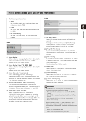 Page 5555
Setting Page
5
JPEG
(1) [Video Quality] 
Select a desired video quality from 1 to 5 (5 levels) for 
videos transmitted at each video size in JPEG. 
Greater values have higher quality.
(2) [Video Quality: Digital PTZ]
Select a desired video quality from 1 to 5 (5 levels) for 
Digital PTZ.
Greater values have higher quality.
(3) [Video Size: video Transmission] 
Select [320x240], [480x270], [960x540] or 
[1920x1080] for the size of images transmitted. This 
becomes the start-up video size used by each...