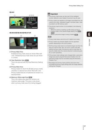 Page 87Privacy Mask Setting Tool
87
6
Admin Tools
VB-H41
VB-H610VE/VB-H610D/VB-H710F
(1) Privacy Mask Area
Enabled privacy mask areas are shown filled with 
color. Disabled privacy mask areas are just shown 
in a frame. 
(2) View Restriction Area
This is the area set with the View Restriction Setting 
Tool.
(3) Privacy Mask Area
Privacy masks for which the [Enable privacy mask] 
checkbox is selected are shown filled with color. 
Privacy masks that are not selected are shown in a 
hatched frame.
(4) Maximum...
