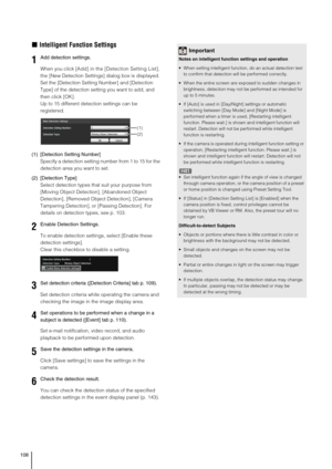 Page 108108
„Intelligent Function Settings
When you click [Add] in the [Detection Setting List], 
the [New Detection Settings] dialog box is displayed. 
Set the [Detection Setting Number] and [Detection 
Type] of the detection setting you want to add, and 
then click [OK]. 
Up to 15 different detection settings can be 
registered. 
(1) [Detection Setting Number]
Specify a detection setting number from 1 to 15 for the 
detection area you want to set.
(2) [Detection Type]
Select detection types that suit your...