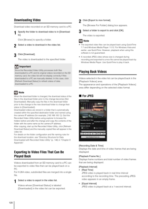 Page 120120
Downloading Video
Download video recorded on an SD memory card to a PC.
Click [Browse] to specify a folder.
The video is downloaded to the specified folder.
Note
When the download folder is changed, the download status of the 
files in the download folder prior to the change becomes [Not 
Downloaded]. Manually copy the files in the download folder 
prior to the change to the new download folder to change their 
status to [Downloaded].
Downloaded videos are stored in a folder that is automatically...