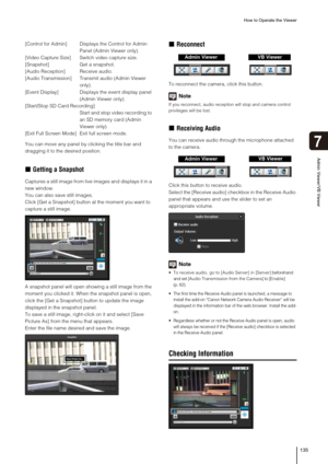 Page 135How to Operate the Viewer
135
Admin Viewer/VB Viewer
7
[Control for Admin] Displays the Control for Admin 
Panel (Admin Viewer only).
[Video Capture Size] Switch video capture size.
[Snapshot] Get a snapshot.
[Audio Reception] Receive audio.
[Audio Transmission] Transmit audio (Admin Viewer 
only).
[Event Display] Displays the event display panel 
(Admin Viewer only). 
[Start/Stop SD Card Recording]
Start and stop video recording to 
an SD memory card (Admin 
Viewer only).
[Exit Full Screen Mode] Exit...