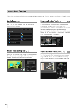 Page 8282
Admin Tools consists of applications for remotely making camera settings, checking operating conditions, and acquiring logs.
Admin Tools
This is the top page of Admin Tools. All tools can be 
launched from this page. 
Privacy Mask Setting Tool
A tool that lets you hide areas you do not want to be seen 
by setting privacy masks. Up to eight areas can be 
masked, allowing thorough protection of privacy. 
Panorama Creation Tool
A panorama image creation tool that shows the entire 
area that can be...