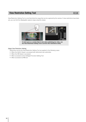 Page 9292
View Restriction Setting Tool is a tool that limits the range that can be captured by the camera. If view restrictions have been 
set, you can limit the displayable capture range using the viewer. 
[Apply View Restriction Setting] 
Restrictions set by the View Restriction Setting Tool are applied in the following cases.
 When the Admin Viewer is accessed with authorized user authorities
 When the VB Viewer is accessed
 When accessed via the Intelligent Function Setting Tool
 When accessed via RM-Lite...