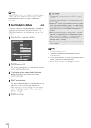 Page 100100
Note
Digital PTZ is a function for transmitting only the specified part of 
a 1920 x 1080 image. This function reduces the load on the 
network because only part of the image is cropped and 
transmitted.
„Specifying Detailed Settings
If you want to fine-tune the camera angle or to adjust the 
image, etc., click [Detailed Settings] and specify the 
detailed settings before saving the preset settings in the 
camera.
The camera parameters in the image display area are 
loaded to [Detailed Settings].
The...