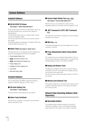 Page 1616
Installed Software
„VB-H41/610/710 Viewer 
(See Chapter 7 “Admin Viewer/VB Viewer”) 
There are two types of Viewer: the VB Viewer, which can 
be used by Guest Users, and the Admin Viewer for 
Administrators. 
The VB Viewer allows users to configure basic camera 
controls and display images. 
The Admin Viewer lets you monitor all camera controls 
and events.
Only JPEG images are displayed. To display H.264 video, 
install the RM-Lite Viewer (p. 18).
„Admin Tools (See Chapter 6 “Admin Tools”)
The...