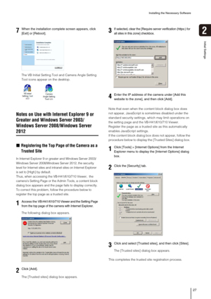 Page 27Installing the Necessary Software
27
2
Initial Settings
The VB Initial Setting Tool and Camera Angle Setting 
Tool icons appear on the desktop.
Notes on Use with Internet Explorer 9 or 
Greater and Windows Server 2003/
Windows Server 2008/Windows Server 
2012
„Registering the Top Page of the Camera as a 
Trusted Site
In Internet Explorer 9 or greater and Windows Server 2003/
Windows Server 2008/Windows Server 2012, the security 
level for Internet sites and intranet sites on Internet Explorer 
is set to...