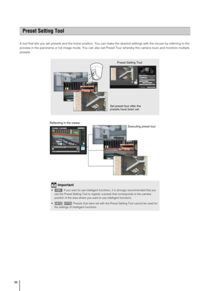 Page 9696
A tool that lets you set presets and the home position. You can make the desired settings with the mouse by referring to the 
preview in the panorama or full image mode. You can also set Preset Tour whereby the camera tours and monitors multiple 
presets. 
Preset Setting Tool
Set preset tour after the 
presets have been set. Preset Setting Tool
Important
 If you want to use intelligent functions, it is strongly recommended that you 
use the Preset Setting Tool to register a preset that corresponds to...