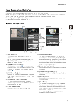 Page 97Preset Setting Tool
97
6
Admin Tools
Display Screens of Preset Setting Tool
Preset Setting Tool has two display screens, the [Preset] tab and the [Preset Tour] tab.
With the [Preset] tab, up to 20 presets and the home position are set while referring to the panorama screen or full image. 
With the [Preset Tour] tab, Preset Tour is set whereby the camera tours and monitors multiple presets.
The following explains the [Preset] tab display screen.
For the [Preset Tour] tab, see “Preset Tour” (p. 101)....
