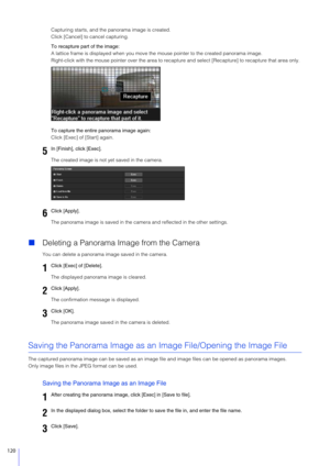 Page 120120
Capturing starts, and the panorama image is created.
Click [Cancel] to cancel capturing.
To recapture part of the image:
A lattice frame is displayed when you move the  mouse pointer to the created panorama image.
Right-click with the mouse pointer over the area to recapt ure and select [Recapture] to recapture that area only.
To capture the entir e panorama image again:
Click [Exec] of [Start] again.
The created image is not yet saved in the camera.
The panorama image is saved in the came ra and...