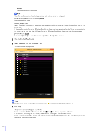 Page 132132
[Always]
Preset tour is always performed.
Note
When [Not used] is selected, the following preset tour route settings cannot be configured.
[Route Name (alphanumeric characters)] 
Enter the tour route name.
[Specify Active Time]
Select [Specified] to configure a preset tour at a predetermined  time, and enter the start time and end time for the 
preset tour.
If [Viewers Connected] is set for [Effecti ve Conditions], the preset tour operates when the Viewer is connected to 
the camera at the tour start...