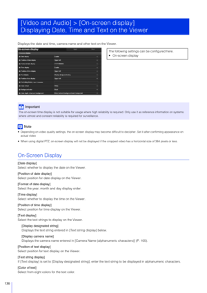 Page 136136
Displays the date and time, camera name and other text on the Viewer.
Note
 Depending on video quality settings, the on-screen display may  become difficult to decipher. Set it after confirming appearance on 
actual video
 When using digital PTZ, on-screen display wi ll not be displayed if the cropped video has a horizontal size of 384 pixels or less.
On-Screen Display
[Date display]
Select whether to display the date on the Viewer.
[Position of date display]
Select position for date display on the...