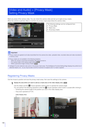 Page 138138
Mask any areas of the camera video. You can check the camera video and set up to eight privacy masks.
When the camera is panned, tilted, or zoomed, the privacy mask areas follow the camera video.
Registering Privacy Masks
Use the mouse to position and size  the privacy mask areas, then save the settings to the camera.
Use the sliders and the   mous e operation switch button to operate the camera angle.
You can perform the following operations  while the   mouse operation switch button is purple after...