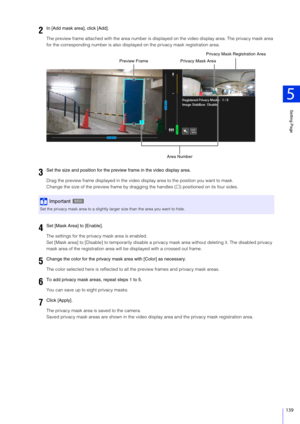 Page 139Setting Page
5
139
The preview frame attached with the area number is displayed on the video di splay area. The privacy mask area 
for the corresponding number is also displayed on the privacy mask registration area.
Drag the preview frame displayed in the video display area to the position you want to mask.
Change the size of the preview fr ame by dragging the handles () positioned on its four sides.
The settings for the privacy mask area is enabled.
Set [Mask area] to [Disable] to temporarily disable...