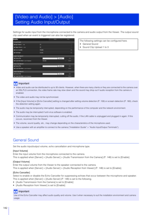 Page 142142
Settings for audio input from the microphone connected to the camera and audio output from the Viewer. The output sound 
clip used when an event is triggered can also be registered.
General Sound
Set the audio input/output volume, e cho cancellation and microphone type.
[Input Volume]
Enter the input volume from the microphone connected to the camera.
This is applied when [Server] > [Audio  Server] > [Audio Transmission from th e Camera] (P. 148) is set to [Enable].
[Output Volume]
Enter the output...