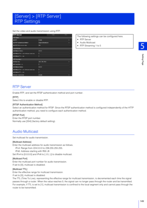 Page 149Setting Page
5
149
Set the video and audio transmission using RTP.
RTP Server
Enable RTP, and set the RTSP authentication method and port number.
[RTP]
Select this to enable or disable RTP.
[RTSP Authentication Method]
Select an authentication method for RTSP. Since the RTSP authentication method is  configured independently of the HTTP 
authentication method, you need to  configure each authentication method.
[RTSP Port]
Enter the RTSP port number.
Normally use [554] (factory default setting).
Audio...