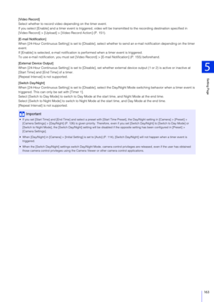 Page 163Setting Page
5
163
[Video Record]
Select whether to record video depending on the timer event.
If you select [Enable] and a timer event is triggered, video will be transmitted to the recording destination specified in 
[Video Record] > [Upload] > [V ideo Record Action] (P. 151).
[E-mail Notification]
When [24-Hour Continuous Setting] is set to [Disable], select  whether to send an e-mail notification depending on the timer 
event.
If [Enable] is selected, e-mail notification  is performed when a timer...