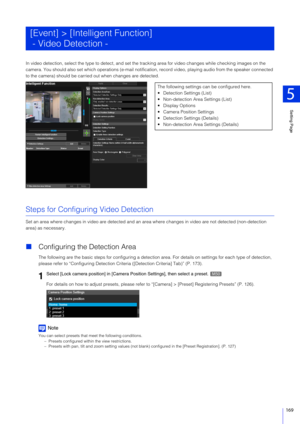 Page 169Setting Page
5
169
In video detection, select the type to detect, and set the tracking area for video changes while checking images on the 
camera. You should also set which operati ons (e-mail notification, record video, playing audio from the speaker connected 
to the camera) should be carried  out when changes are detected.
Steps for Configuring Video Detection
Set an area where changes in video are detected and an ar ea where changes in video are not detected (non-detection 
area) as necessary.
...