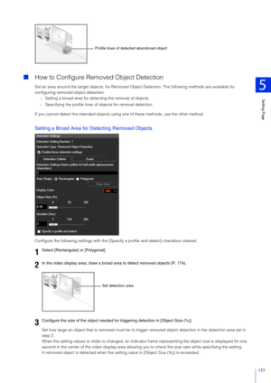 Page 177Setting Page
5
177
How to Configure Remo ved Object Detection
Set an area around the target objects, for Removed Obje ct Detection. The following methods are available for 
configuring removed object detection.
– Setting a broad area for det ecting the removal of objects
– Specifying the profile lines of objects for removal detection
If you cannot detect the intended objects usin g one of these methods, use the other method.
Setting a Broad Area for Detecting Removed Objects
Configure the following...