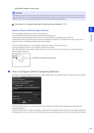 Page 179Setting Page
5
179
Click [Restart intelligent function] again.
Detection Status for Removed Object Detection
All moving objects detected are shown with profile lines.
If you set [Object Size (%)] and [Duration (Sec)], the following occurs.
If [Object Size (%)] and [Duration (Sec)] are not met, the profile line is displayed with a white line.
If both [Object Size (%)] and [Duration (Sec)] are exceeded, the profile line is displayed in the same color as the 
detection area to indicate that  something has...