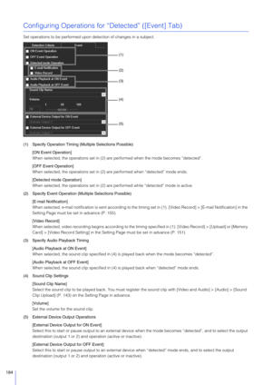 Page 184184
Configuring Operations for “Detected” ([Event] Tab)
Set operations to be performed upon detection of changes in a subject.
(1) Specify Operation Timing (Multiple Selections Possible) [ON Event Operation]
When selected, the operations set in (2) are performed when the mode becomes “detected”.
[OFF Event Operation]
When selected, the operations set in (2) are performed when “detected” mode ends.
[Detected mode Operation]
When selected, the operations set in (2) are performed while “detected” mode is...