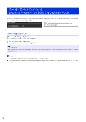 Page 188188
When events trigger the switching of Day/Night Mode, presets registered in advance can be executed, such as changing 
the camera angle or video quality settings.
Switching Day/Night
[Preset when Switching to Day Mode]
Executes the preset when switched to Day Mode.
[Preset when Switching to Night Mode]
Executes the preset when  switched to Night Mode.
Note
 It is necessary to set presets beforehand with [Camera] > [Preset] (P. 126).
 You can set the timing for event-triggered Day/Night Mode switchi ng...