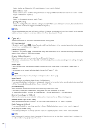 Page 190190
Select whether an ON event or OFF event triggers a linked event in [Status].
[External Device Input]
Select External Device Input 1 or 2 in [External Device Inpu t], and then select an active event or inactive event to 
trigger a linked event in [Status].
[Timer]
Select the timer event number to use in [Timer].
[Intelligent Function]
Select the Intelligent Function detection setting number (P . 170) to use in [Intelligent Function], then select whether 
an ON event or OFF event trigge rs a linked...