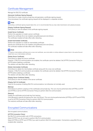 Page 196196
Certificate Management
Manage the SSL/TLS certificate.
[Generate Certificate Signing Request]
Click [Exec] to create a server private key and generate a certificate signing request.
Once processed, the certificate signing request will be displayed in a separate window.
Note
Generating a certificate signing request takes time, so it is recommended that y ou stop video transmission and upload processes .
[Display Certificate Signing Request]
Click [Exec] to view the details of the certificate signing...
