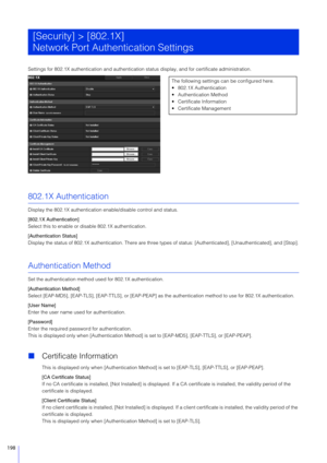 Page 198198
Settings for 802.1X authentication and authentication status display, and for certificate administration.
802.1X Authentication
Display the 802.1X authentication enable/disable control and status.
[802.1X Authentication]
Select this to enable or  disable 802.1X authentication.
[Authentication Status]
Display the status of 802.1X aut hentication. There are three types of status: [Authenticated],  [Unauthenticated], and [Stop].
Authentication Method
Set the authentication method us ed for 802.1X...