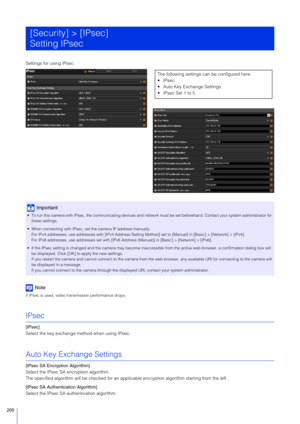 Page 200200
Settings for using IPsec.
Note
If IPsec is used, video transmission performance drops.
IPsec
[IPsec]
Select the key exchange method when using IPsec.
Auto Key Exchange Settings
[IPsec SA Encryption Algorithm]
Select the IPsec SA encryption algorithm.
The specified algorithm will be checked for an app licable encryption algorithm starting from the left.
[IPsec SA Authentication Algorithm]
Select the IPsec SA authentication algorithm.
[Security] > [IPsec]
Setting IPsec
Important
 To run this camera...